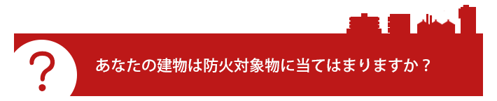 あなたの建物は防火対象物に当てはまりますか？